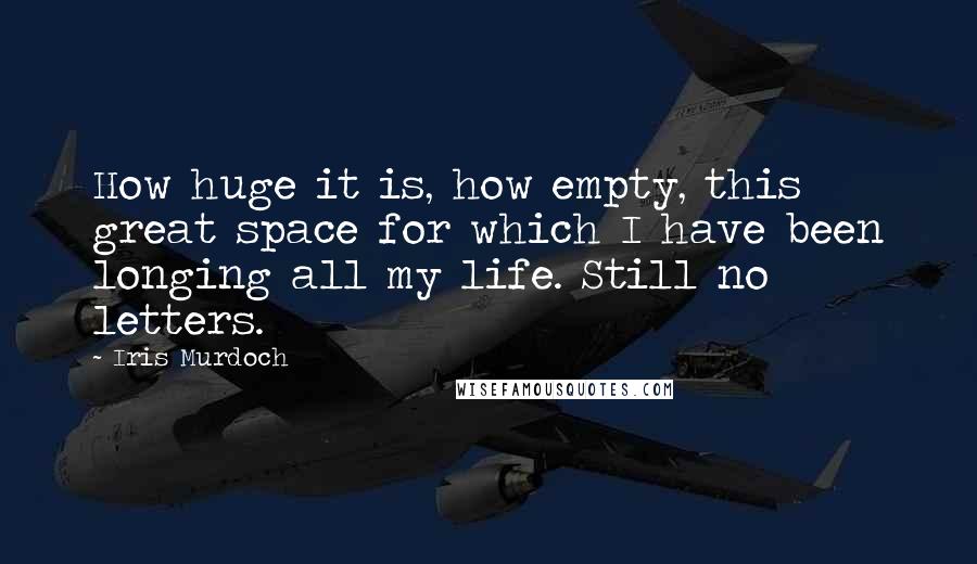 Iris Murdoch Quotes: How huge it is, how empty, this great space for which I have been longing all my life. Still no letters.