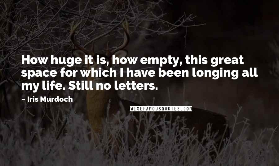 Iris Murdoch Quotes: How huge it is, how empty, this great space for which I have been longing all my life. Still no letters.