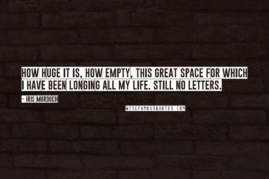 Iris Murdoch Quotes: How huge it is, how empty, this great space for which I have been longing all my life. Still no letters.