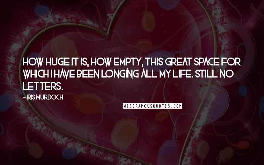 Iris Murdoch Quotes: How huge it is, how empty, this great space for which I have been longing all my life. Still no letters.