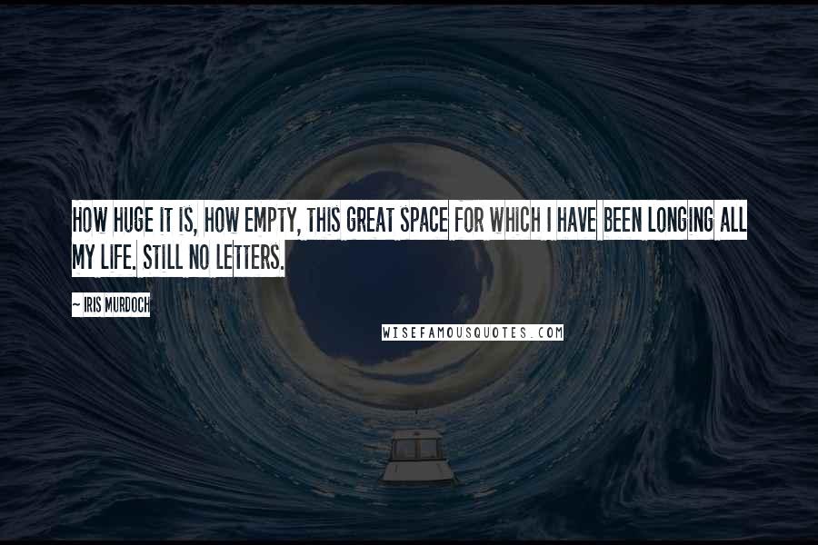 Iris Murdoch Quotes: How huge it is, how empty, this great space for which I have been longing all my life. Still no letters.