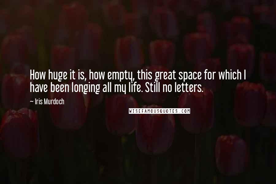 Iris Murdoch Quotes: How huge it is, how empty, this great space for which I have been longing all my life. Still no letters.