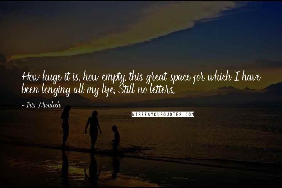 Iris Murdoch Quotes: How huge it is, how empty, this great space for which I have been longing all my life. Still no letters.