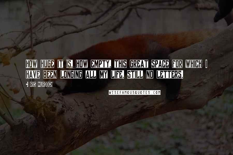 Iris Murdoch Quotes: How huge it is, how empty, this great space for which I have been longing all my life. Still no letters.