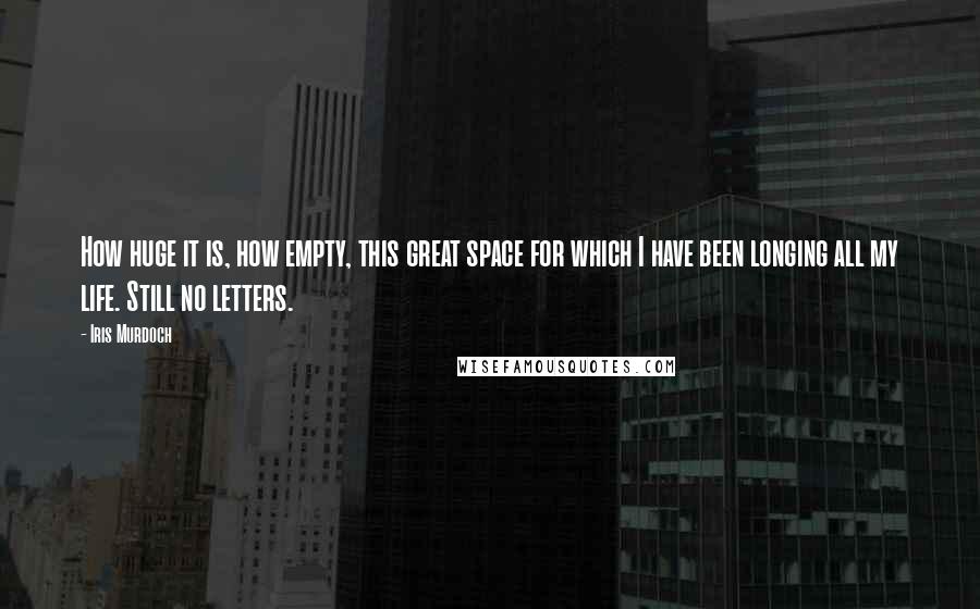 Iris Murdoch Quotes: How huge it is, how empty, this great space for which I have been longing all my life. Still no letters.