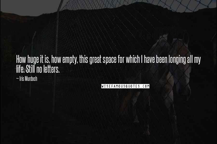 Iris Murdoch Quotes: How huge it is, how empty, this great space for which I have been longing all my life. Still no letters.