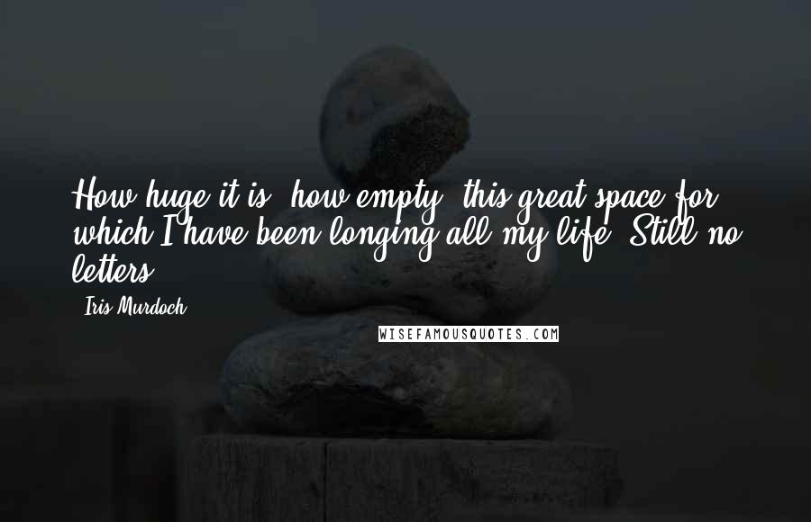 Iris Murdoch Quotes: How huge it is, how empty, this great space for which I have been longing all my life. Still no letters.