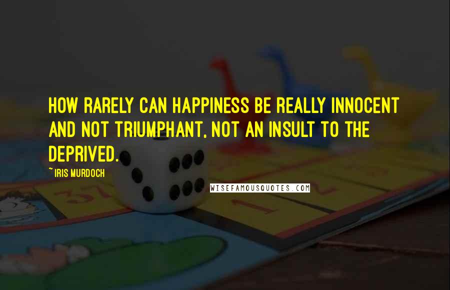 Iris Murdoch Quotes: How rarely can happiness be really innocent and not triumphant, not an insult to the deprived.