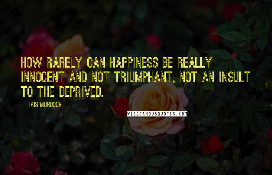 Iris Murdoch Quotes: How rarely can happiness be really innocent and not triumphant, not an insult to the deprived.