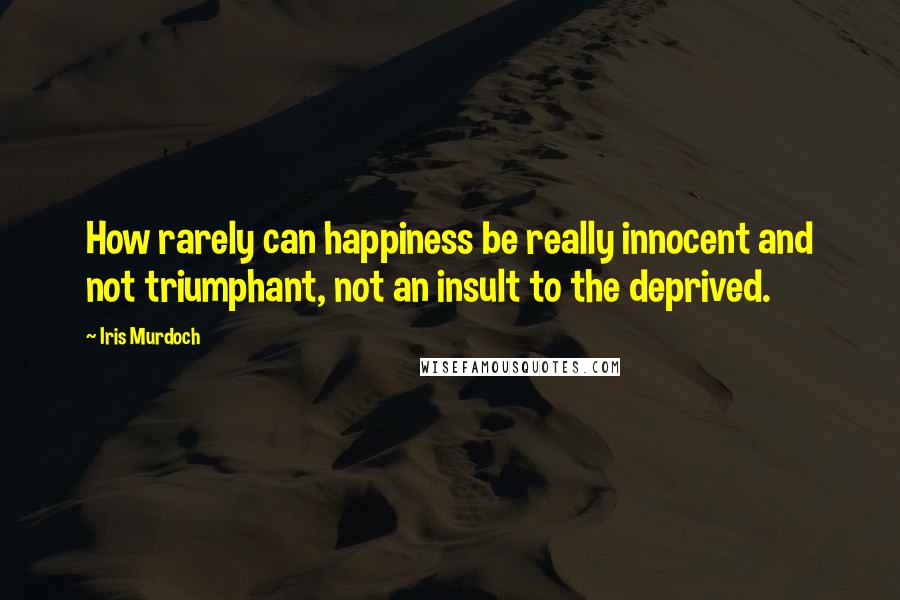 Iris Murdoch Quotes: How rarely can happiness be really innocent and not triumphant, not an insult to the deprived.