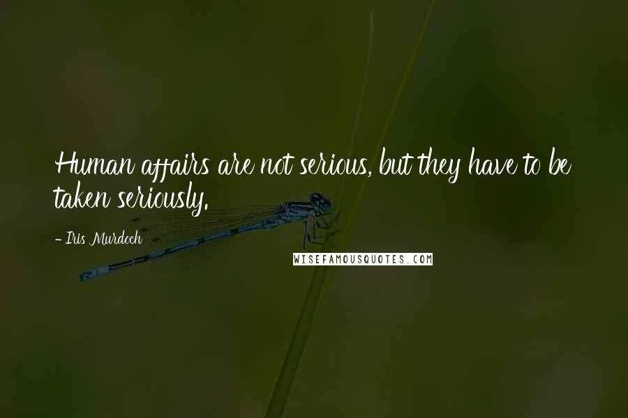 Iris Murdoch Quotes: Human affairs are not serious, but they have to be taken seriously.