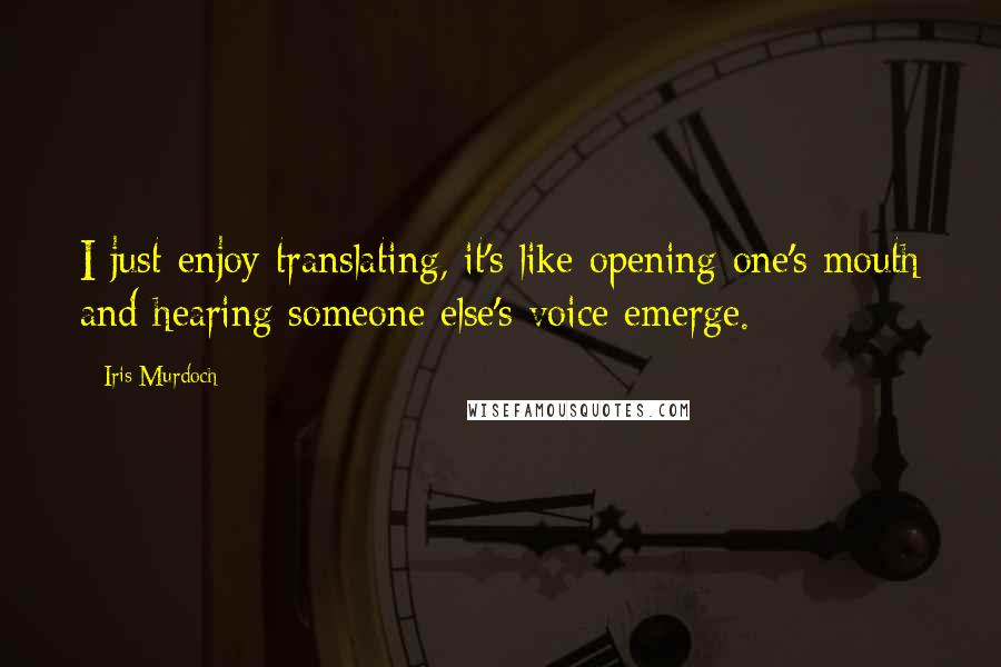 Iris Murdoch Quotes: I just enjoy translating, it's like opening one's mouth and hearing someone else's voice emerge.