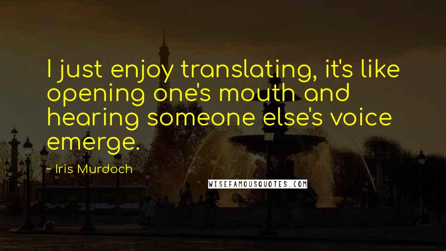 Iris Murdoch Quotes: I just enjoy translating, it's like opening one's mouth and hearing someone else's voice emerge.