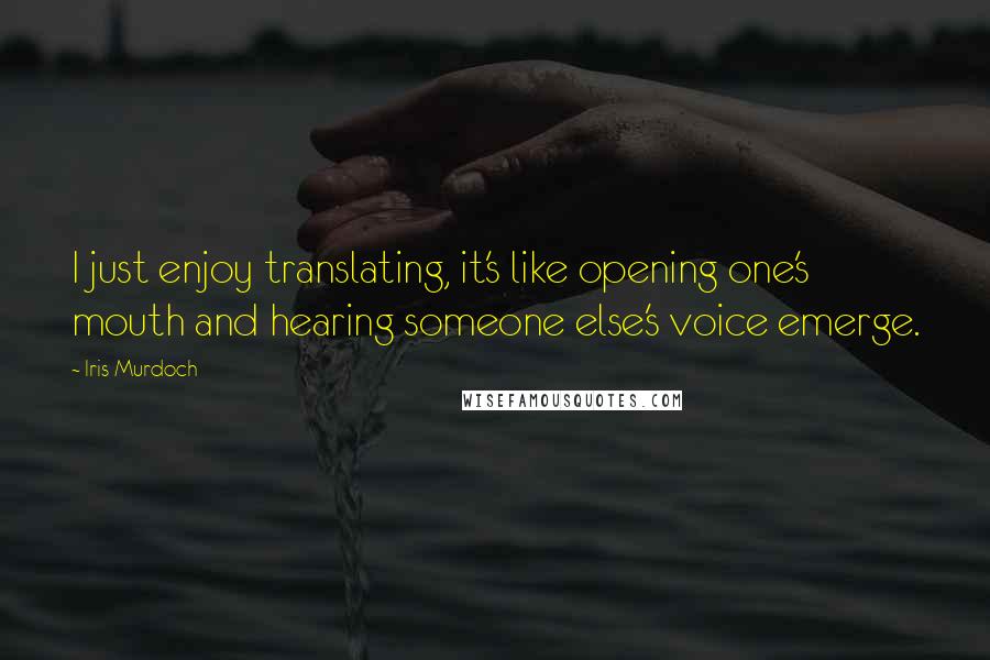 Iris Murdoch Quotes: I just enjoy translating, it's like opening one's mouth and hearing someone else's voice emerge.