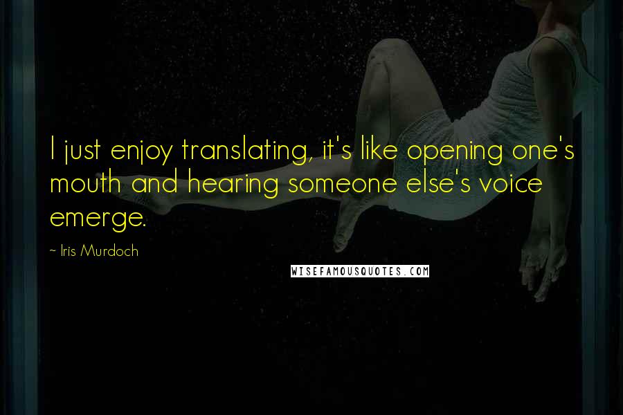 Iris Murdoch Quotes: I just enjoy translating, it's like opening one's mouth and hearing someone else's voice emerge.