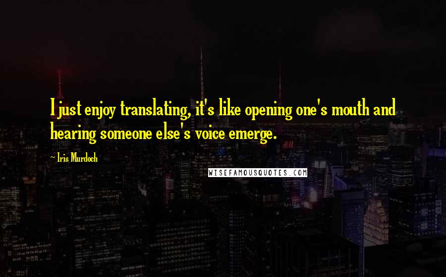 Iris Murdoch Quotes: I just enjoy translating, it's like opening one's mouth and hearing someone else's voice emerge.