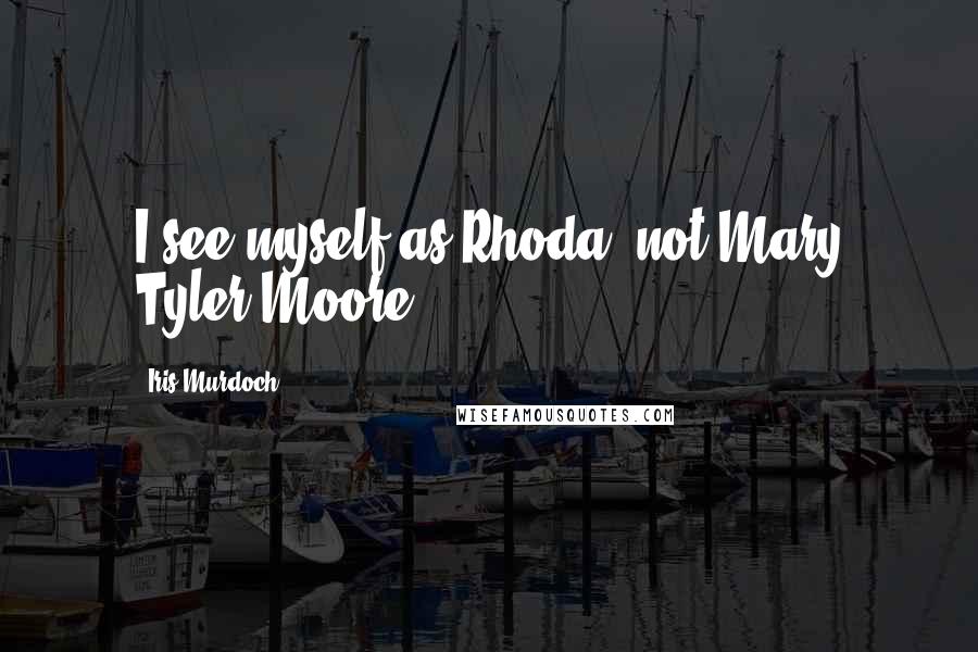 Iris Murdoch Quotes: I see myself as Rhoda, not Mary Tyler Moore.