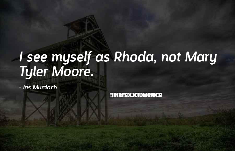 Iris Murdoch Quotes: I see myself as Rhoda, not Mary Tyler Moore.