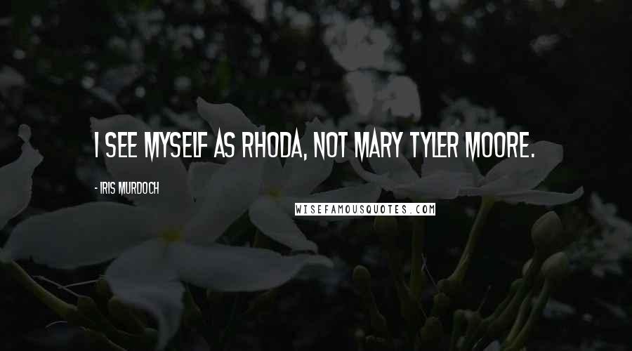 Iris Murdoch Quotes: I see myself as Rhoda, not Mary Tyler Moore.
