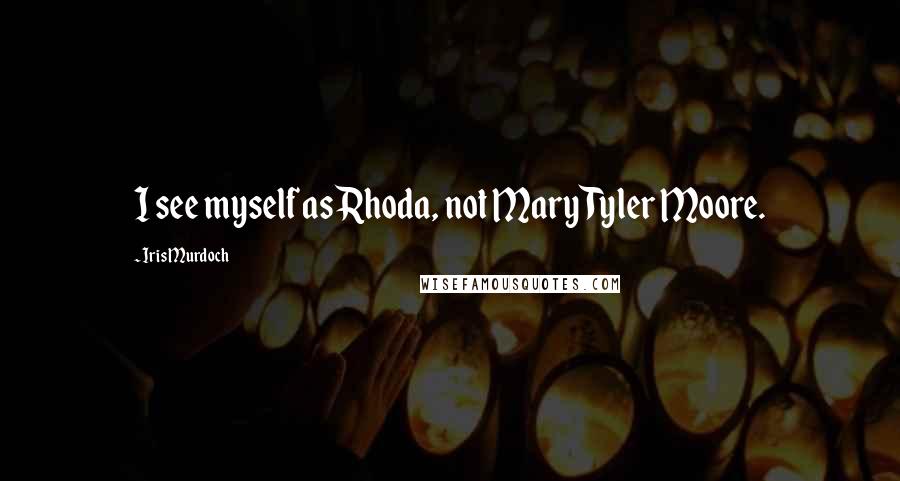 Iris Murdoch Quotes: I see myself as Rhoda, not Mary Tyler Moore.