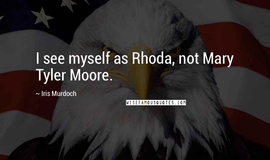 Iris Murdoch Quotes: I see myself as Rhoda, not Mary Tyler Moore.