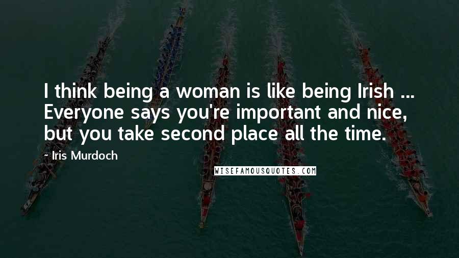 Iris Murdoch Quotes: I think being a woman is like being Irish ... Everyone says you're important and nice, but you take second place all the time.