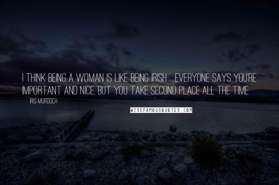 Iris Murdoch Quotes: I think being a woman is like being Irish ... Everyone says you're important and nice, but you take second place all the time.