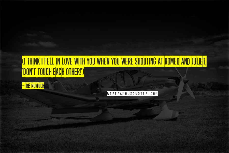 Iris Murdoch Quotes: (I think I fell in love with you when you were shouting at Romeo and Juliet, 'Don't touch each other!')