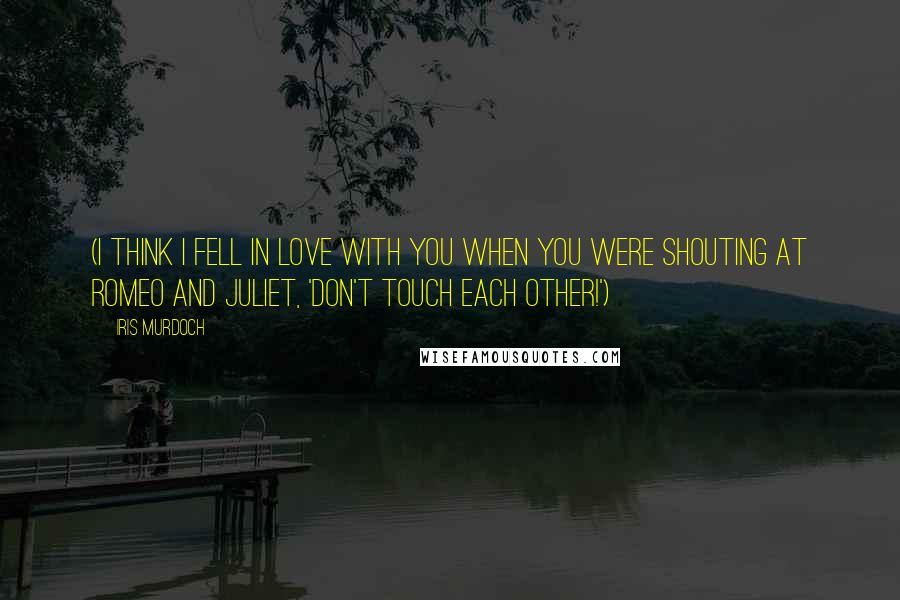 Iris Murdoch Quotes: (I think I fell in love with you when you were shouting at Romeo and Juliet, 'Don't touch each other!')