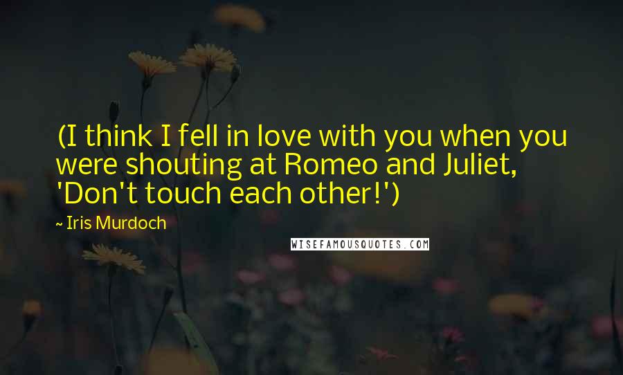 Iris Murdoch Quotes: (I think I fell in love with you when you were shouting at Romeo and Juliet, 'Don't touch each other!')