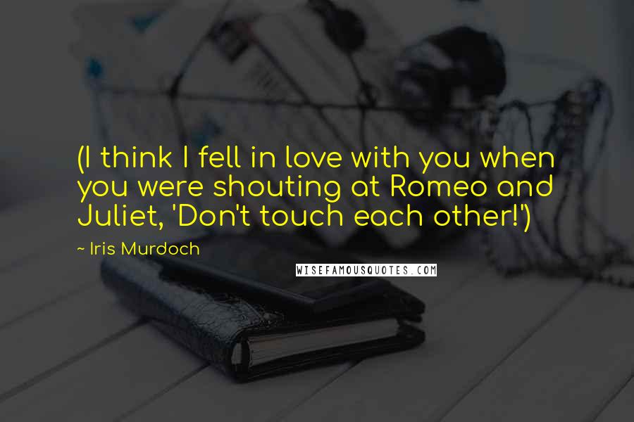 Iris Murdoch Quotes: (I think I fell in love with you when you were shouting at Romeo and Juliet, 'Don't touch each other!')