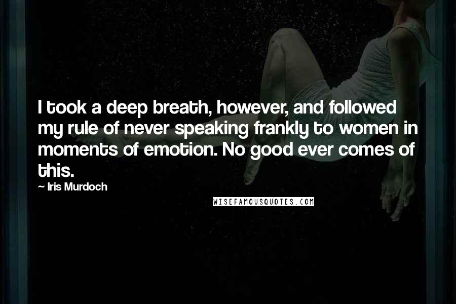 Iris Murdoch Quotes: I took a deep breath, however, and followed my rule of never speaking frankly to women in moments of emotion. No good ever comes of this.