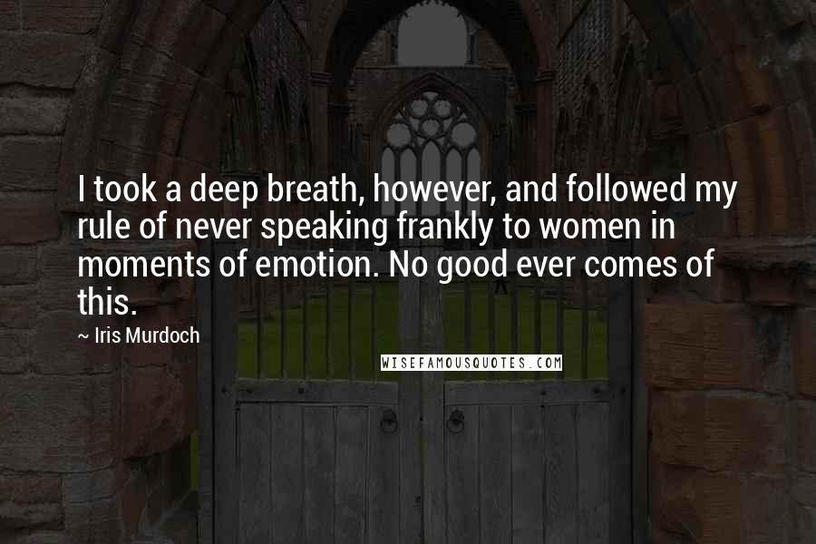 Iris Murdoch Quotes: I took a deep breath, however, and followed my rule of never speaking frankly to women in moments of emotion. No good ever comes of this.