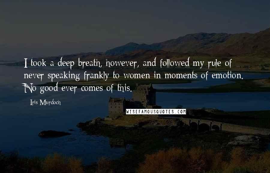 Iris Murdoch Quotes: I took a deep breath, however, and followed my rule of never speaking frankly to women in moments of emotion. No good ever comes of this.