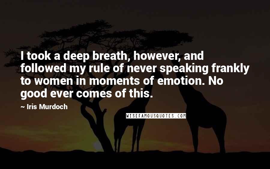 Iris Murdoch Quotes: I took a deep breath, however, and followed my rule of never speaking frankly to women in moments of emotion. No good ever comes of this.