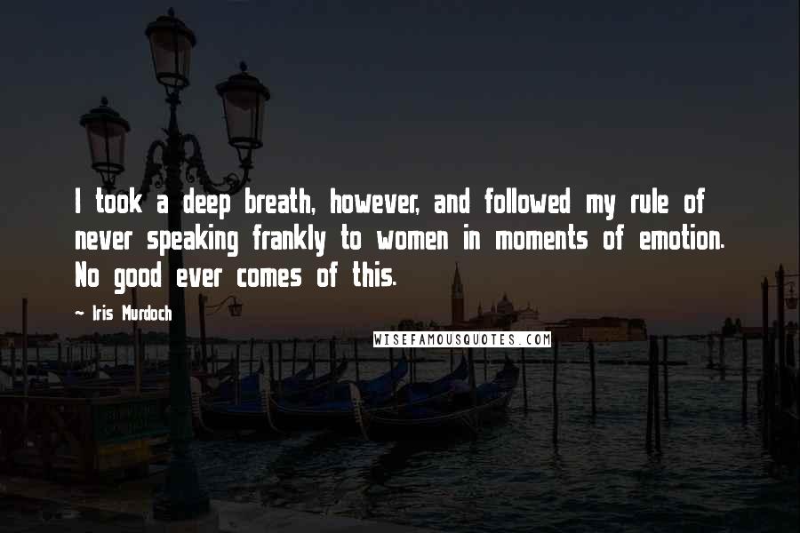 Iris Murdoch Quotes: I took a deep breath, however, and followed my rule of never speaking frankly to women in moments of emotion. No good ever comes of this.