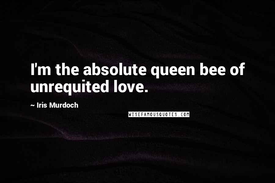 Iris Murdoch Quotes: I'm the absolute queen bee of unrequited love.