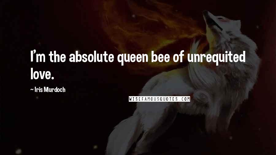 Iris Murdoch Quotes: I'm the absolute queen bee of unrequited love.