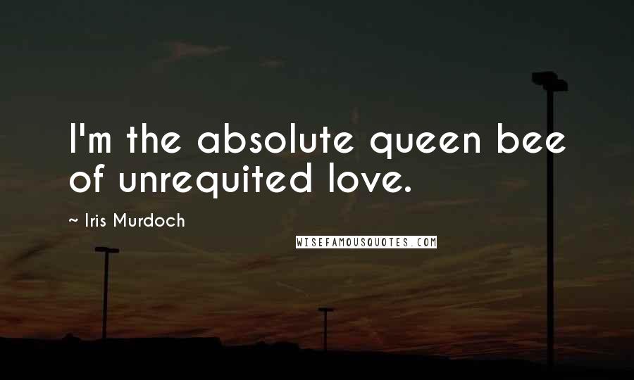 Iris Murdoch Quotes: I'm the absolute queen bee of unrequited love.