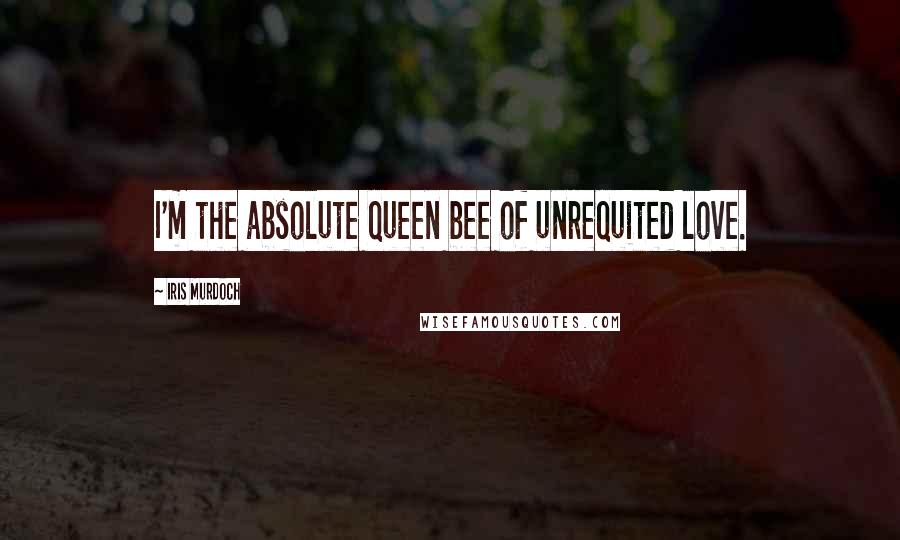 Iris Murdoch Quotes: I'm the absolute queen bee of unrequited love.