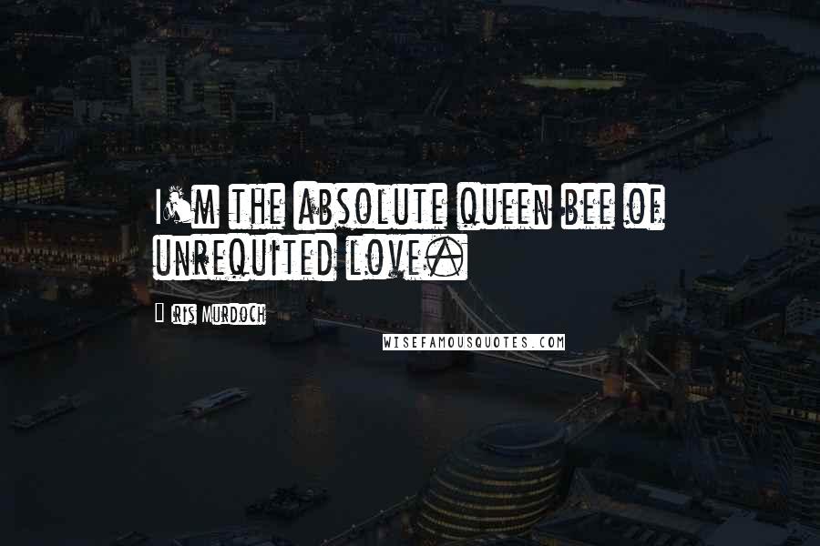 Iris Murdoch Quotes: I'm the absolute queen bee of unrequited love.