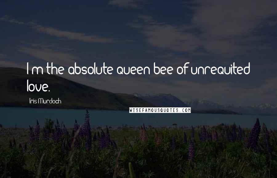 Iris Murdoch Quotes: I'm the absolute queen bee of unrequited love.