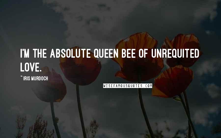 Iris Murdoch Quotes: I'm the absolute queen bee of unrequited love.