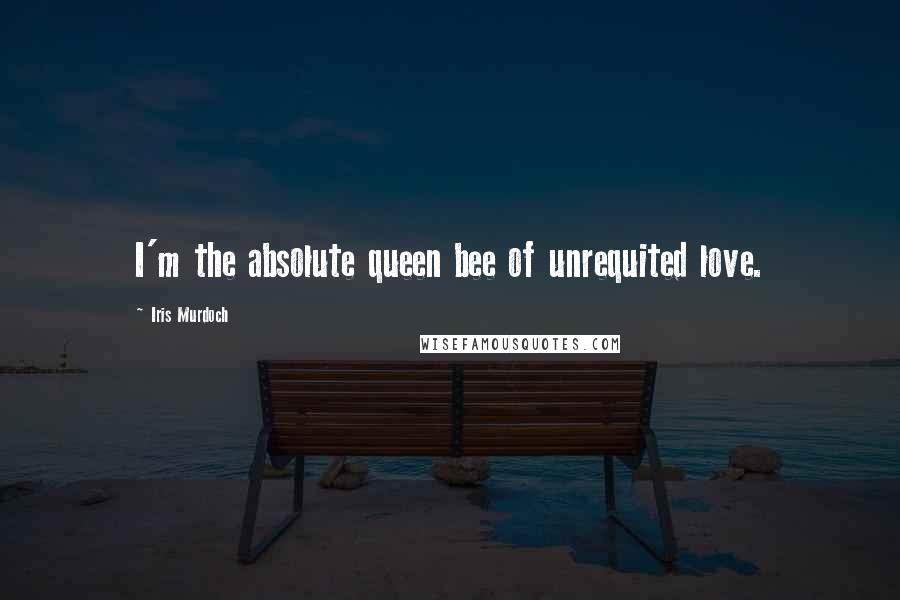 Iris Murdoch Quotes: I'm the absolute queen bee of unrequited love.