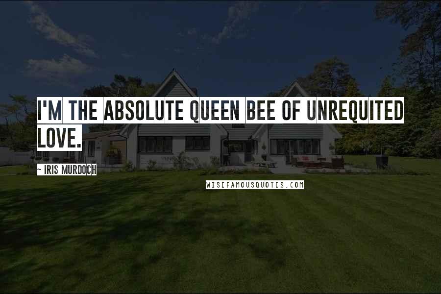 Iris Murdoch Quotes: I'm the absolute queen bee of unrequited love.