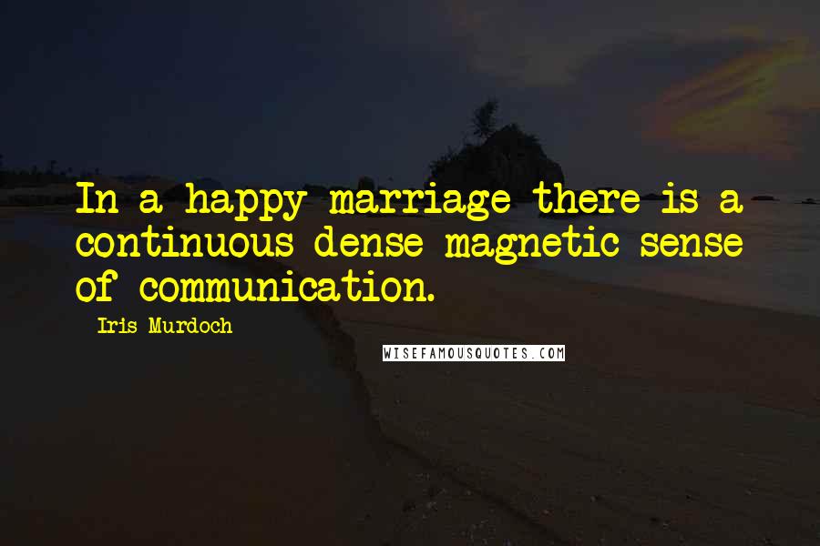 Iris Murdoch Quotes: In a happy marriage there is a continuous dense magnetic sense of communication.