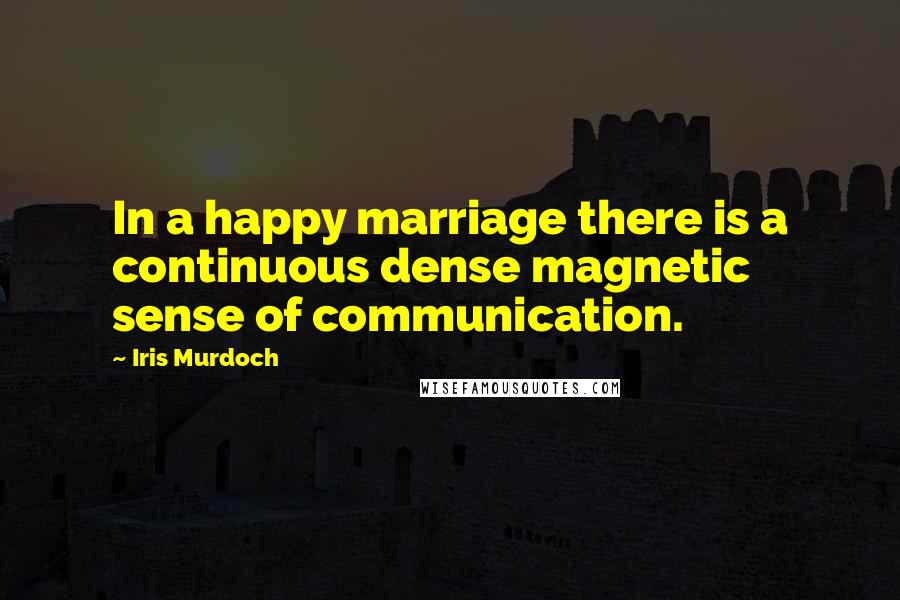 Iris Murdoch Quotes: In a happy marriage there is a continuous dense magnetic sense of communication.