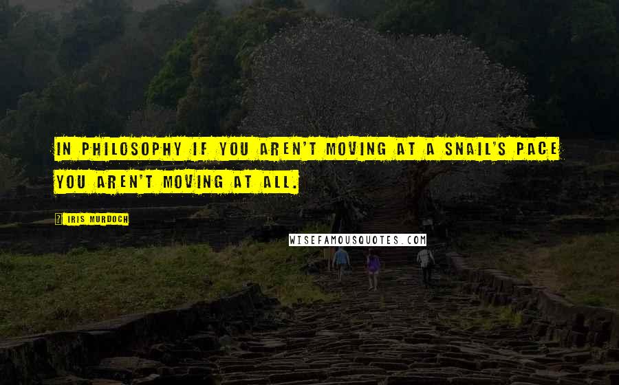 Iris Murdoch Quotes: In philosophy if you aren't moving at a snail's pace you aren't moving at all.