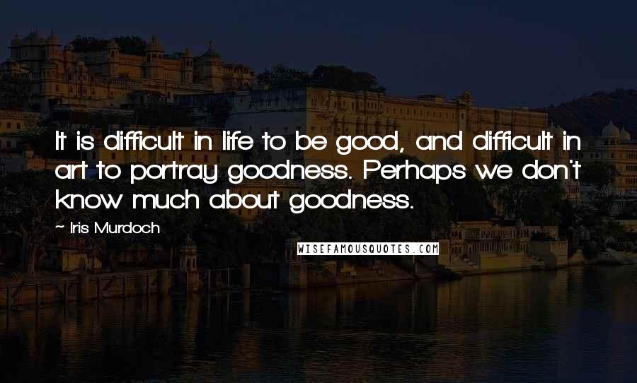 Iris Murdoch Quotes: It is difficult in life to be good, and difficult in art to portray goodness. Perhaps we don't know much about goodness.