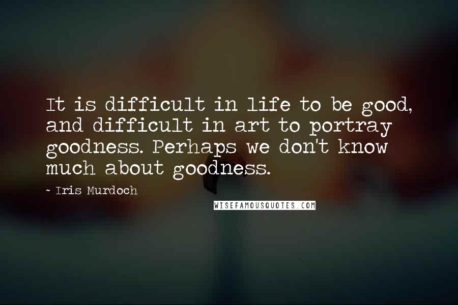 Iris Murdoch Quotes: It is difficult in life to be good, and difficult in art to portray goodness. Perhaps we don't know much about goodness.